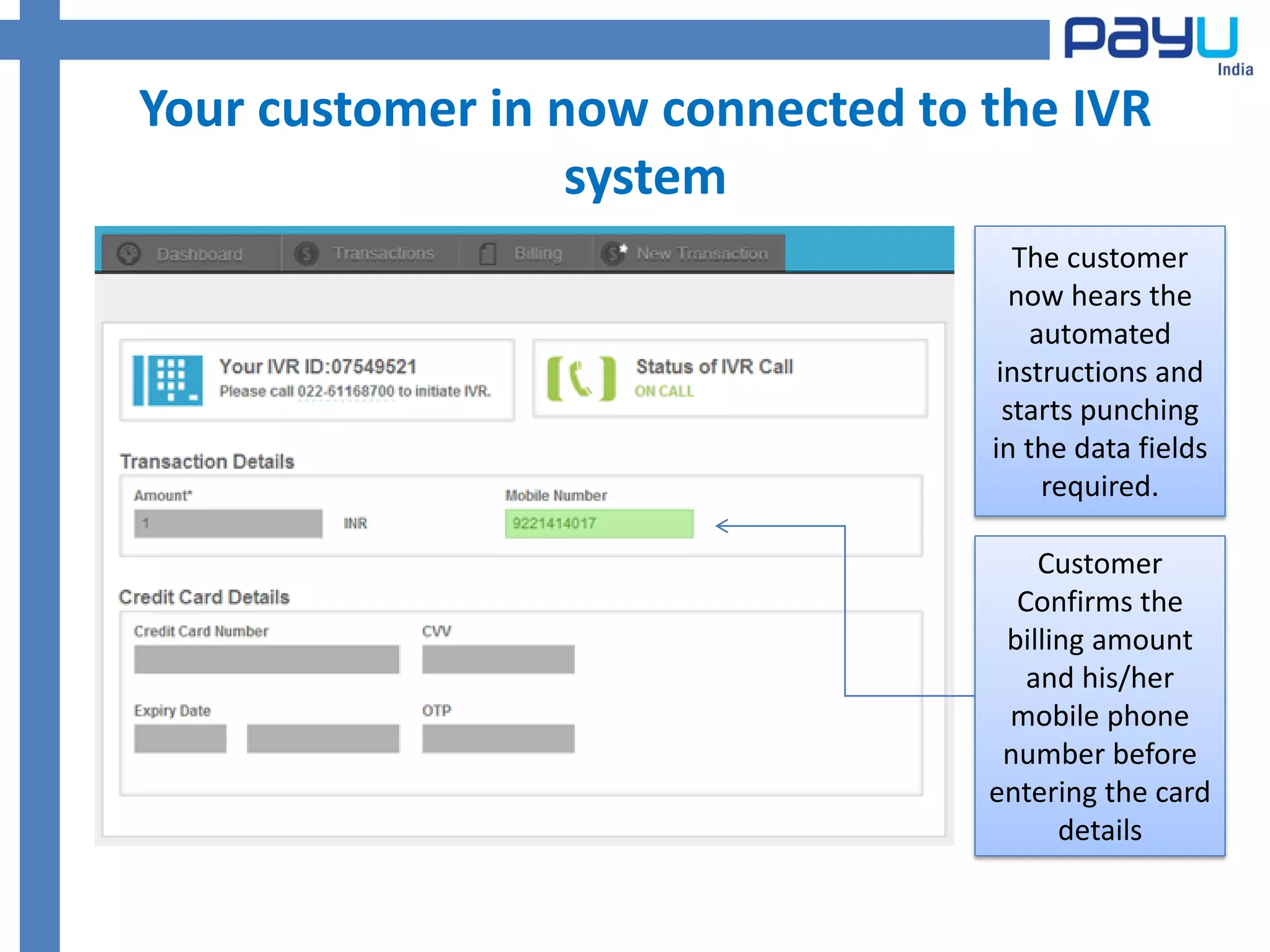Your customer in now connected to the IVR
                  system
                                     The customer
                                     now hears the
                                      automated
                                   instructions and
                                    starts punching
                                  in the data fields
                                       required.

                                      Customer
                                    Confirms the
                                   billing amount
                                     and his/her
                                   mobile phone
                                   number before
                                  entering the card
                                        details
 