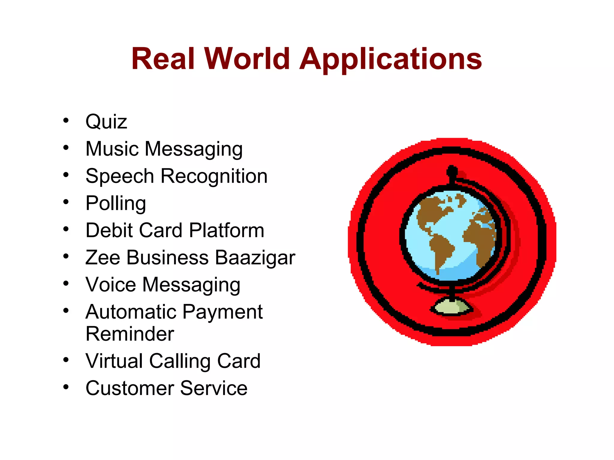 Real World Applications
•
•
•
•
•
•
•
•

Quiz
Music Messaging
Speech Recognition
Polling
Debit Card Platform
Zee Business Baazigar
Voice Messaging
Automatic Payment
Reminder
• Virtual Calling Card
• Customer Service

 