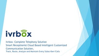 Ivrbox- Complete Telephony Solution
Smart Receptionist Cloud Based Intelligent Customized
Communication Solution.
Track, Route, Analyze and Maintain Every Subscriber/Calls
 