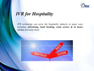 IVR for Hospitality
IVR technology can serve the hospitality industry in many ways
including advertising, hotel booking, room service & in house
service and many more.
 