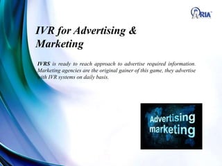 IVR for Advertising &
Marketing
IVRS is ready to reach approach to advertise required information.
Marketing agencies are the original gainer of this game, they advertise
with IVR systems on daily basis.
 