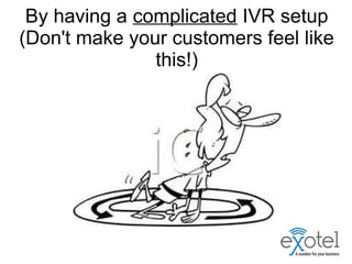 By having a complicated IVR setup
(Don't make your customers feel like
this!)
 