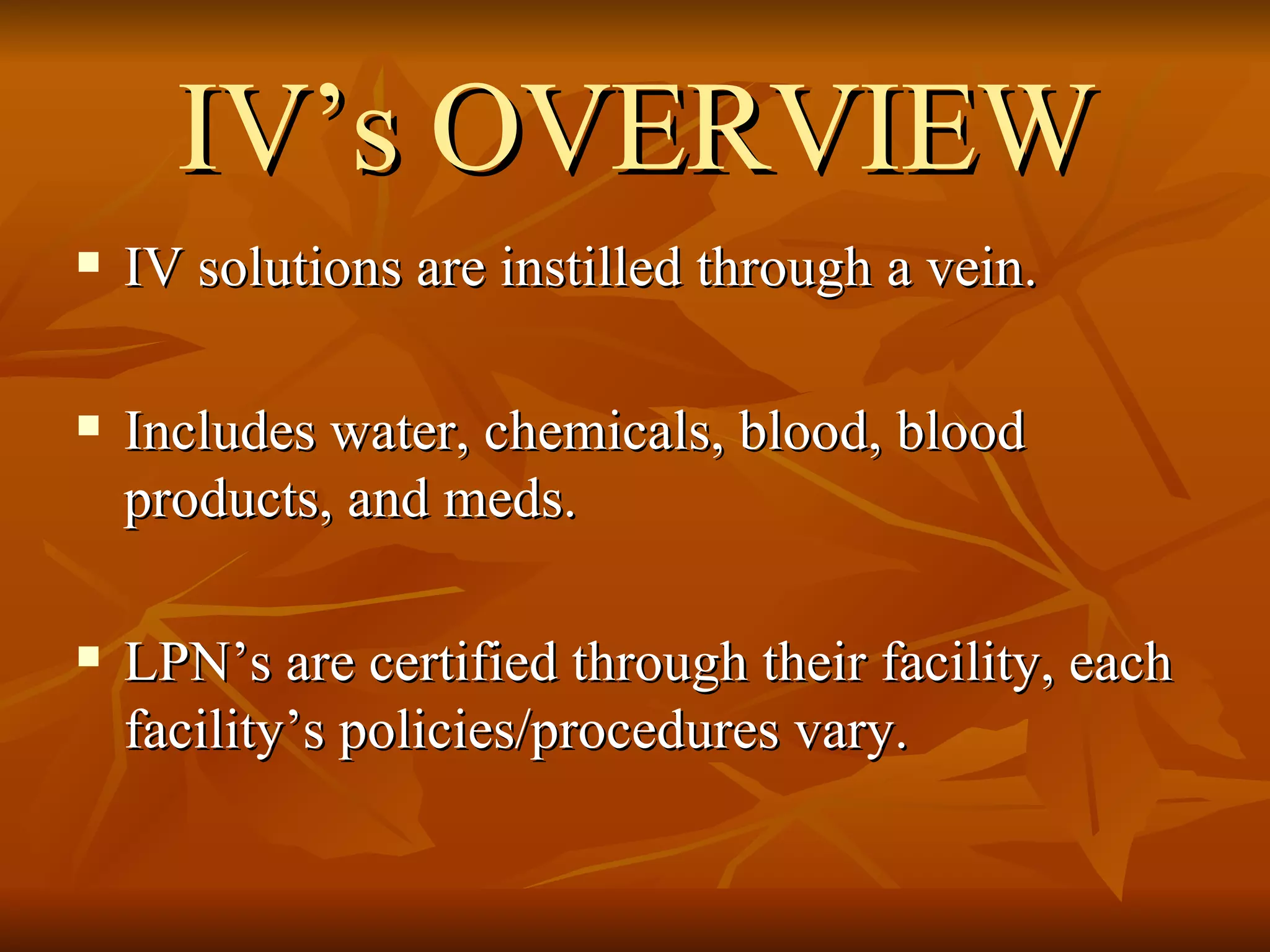 IV’s OVERVIEW IV solutions are instilled through a vein.  Includes water, chemicals, blood, blood products, and meds. LPN’s are certified through their facility, each facility’s policies/procedures vary.  