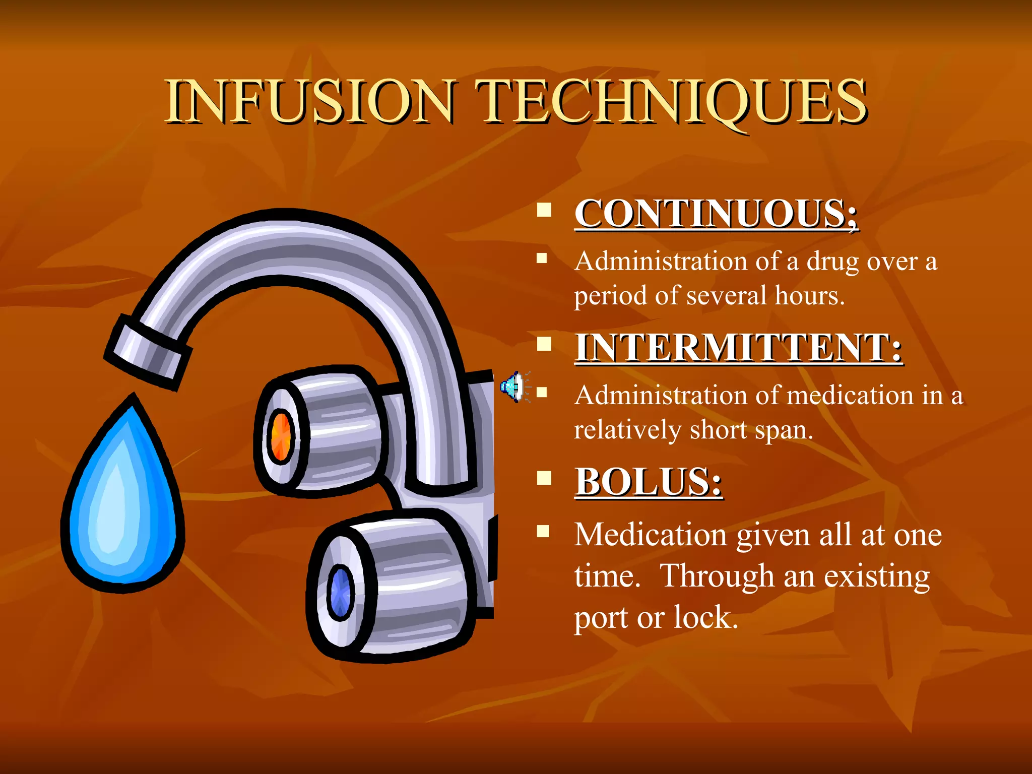 INFUSION TECHNIQUES CONTINUOUS; Administration of a drug over a period of several hours. INTERMITTENT: Administration of medication in a relatively short span. BOLUS: Medication given all at one time.  Through an existing port or lock. 