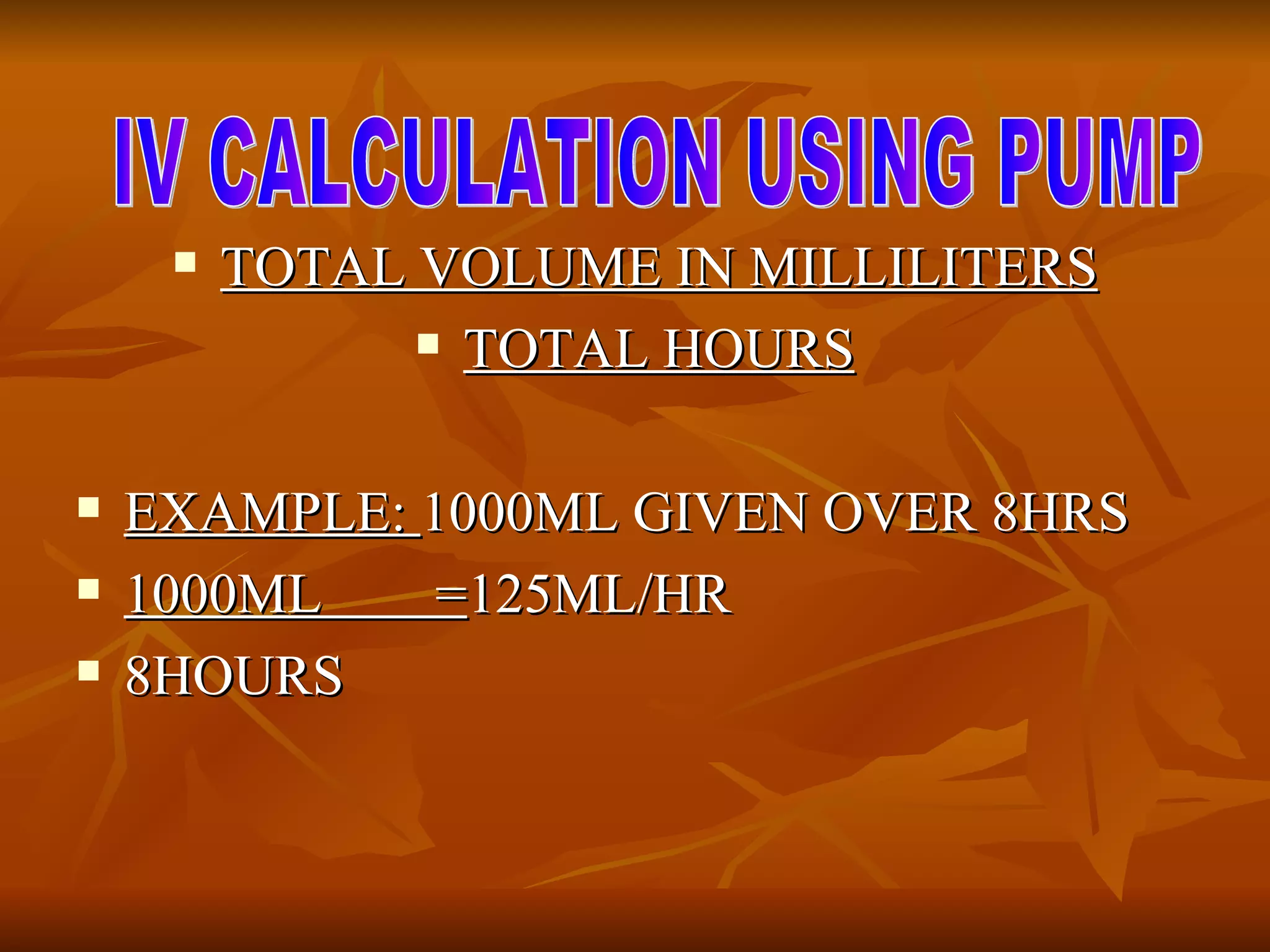 TOTAL VOLUME IN MILLILITERS TOTAL HOURS EXAMPLE:  1000ML GIVEN OVER 8HRS 1000ML  = 125ML/HR 8HOURS IV CALCULATION USING PUMP 