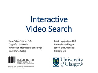 Interactive
Video Search
Klaus Schoeffmann, PhD
Klagenfurt University
Institute of Information Technology
Klagenfurt, Austria
Frank Hopfgartner, PhD
University of Glasgow
School of Humanities
Glasgow, UK
 