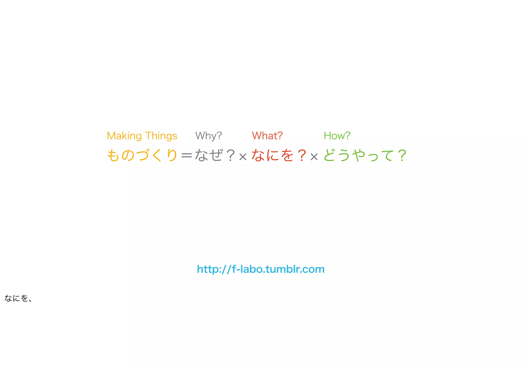 ものづくり＝なぜ？ なにを？ どうやって？
What? How?Why?Making Things
http://f-labo.tumblr.com
なにを、
 