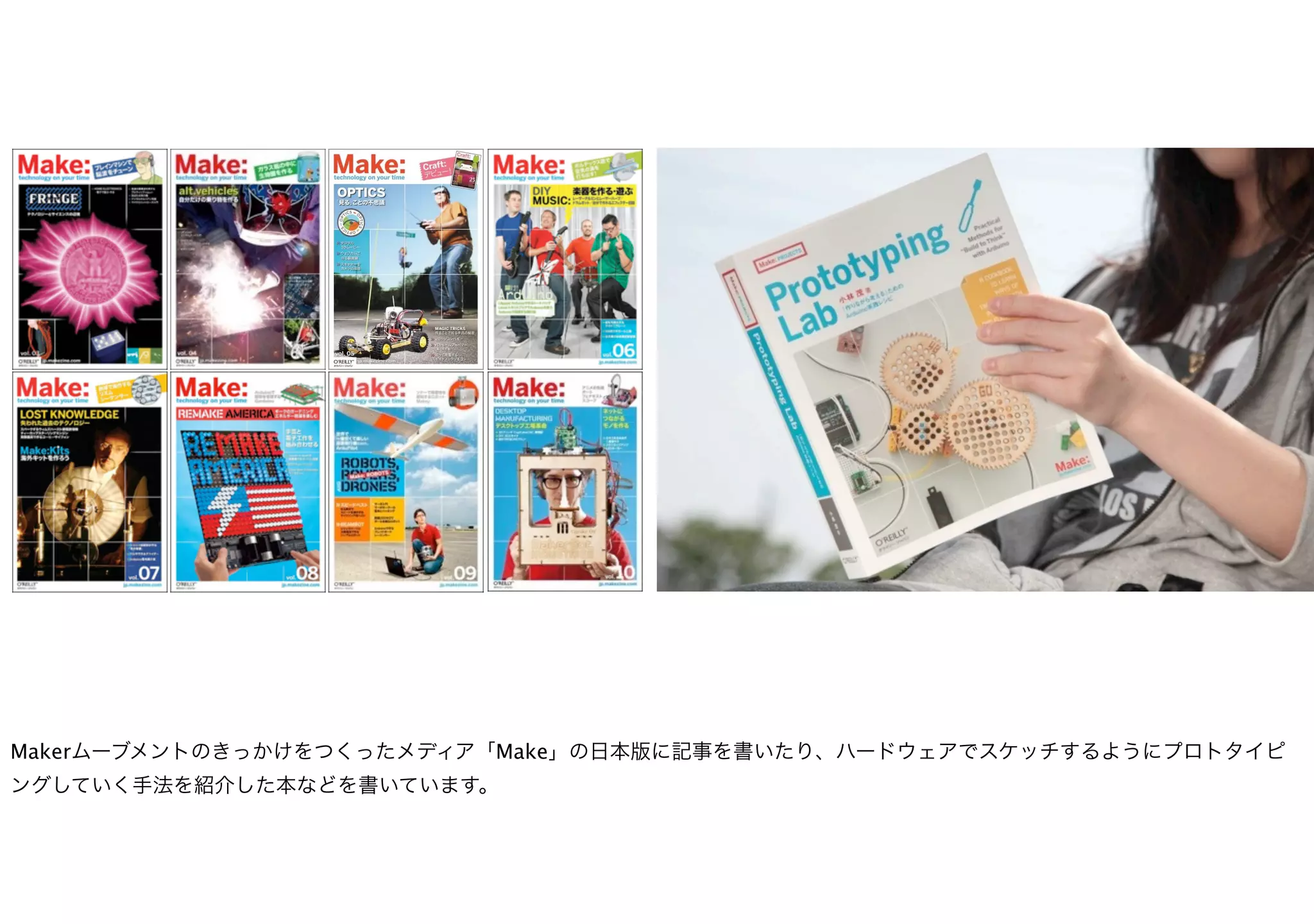 Makerムーブメントのきっかけをつくったメディア「Make」の日本版に記事を書いたり、ハードウェアでスケッチするようにプロトタイピ
ングしていく手法を紹介した本などを書いています。
 