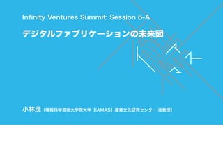Inﬁnity Ventures Summit: Session 6-A
デジタルファブリケーションの未来図
小林茂（情報科学芸術大学院大学［IAMAS］産業文化研究センター 准教授）
 