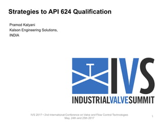 Strategies to API 624 Qualification
Pramod Kalyani
Kalson Engineering Solutions,
INDIA
IVS 2017 • 2nd International Conference on Valve and Flow Control Technologies
May, 24th and 25th 2017
1
 