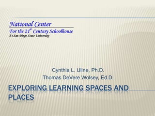 Exploring Learning Spaces and Places Cynthia L. Uline, Ph.D. Thomas DeVere Wolsey, Ed.D. 