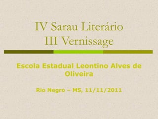 IV Sarau Literário III Vernissage Escola Estadual Leontino Alves de Oliveira Rio Negro – MS, 11/11/2011 