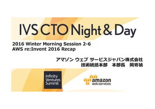 2016 Winter Morning Session 2-6
AWS re:Invent 2016 Recap
アマゾン ウェブ サービスジャパン株式会社
技術統括本部 本部⻑ 岡嵜禎
 