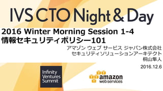 2016 Winter Morning Session 1-4
情報セキュリティポリシー101
アマゾン ウェブ サービス ジャパン株式会社
セキュリティソリューションアーキテクト
桐山隼人
2016.12.6
 