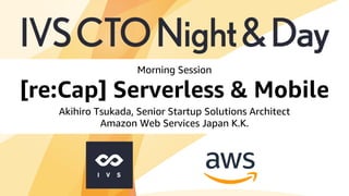 [re:Cap] Serverless & Mobile
Akihiro Tsukada, Senior Startup Solutions Architect
Amazon Web Services Japan K.K.
Morning Session
 