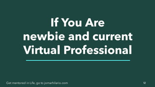12Get mentored in Life, go to jomarhilario.com
If You Are
newbie and current
Virtual Professional
 