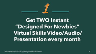 14Get mentored in Life, go to jomarhilario.com
Get TWO Instant
“Designed For Newbies”
Virtual Skills Video/Audio/
Presentation every month
 