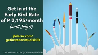 17Get mentored in Life, go to jomarhilario.com
Get in at the
Early Bird Rate
of P 2,195/month
jhilario.com/
getinstantvirtualskills
(until July 9)
 
