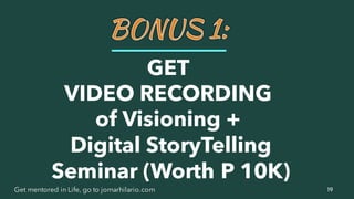 19Get mentored in Life, go to jomarhilario.com
GET
VIDEO RECORDING
of Visioning +
Digital StoryTelling
Seminar (Worth P 10K)
 