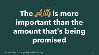 2Get mentored in Life, go to jomarhilario.com
The is more
important than the
amount that's being
promised
 
