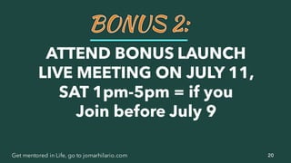 20Get mentored in Life, go to jomarhilario.com
ATTEND BONUS LAUNCH
LIVE MEETING ON JULY 11,
SAT 1pm-5pm = if you
Join before July 9
 