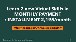 26Get mentored in Life, go to jomarhilario.com
Learn 2 new Virtual Skills in
MONTHLY PAYMENT
/ INSTALLMENT 2,195/month
http://jhilario.com/virtualskillsmonthly
 