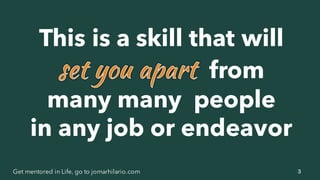 3Get mentored in Life, go to jomarhilario.com
This is a skill that will
from
many many people
in any job or endeavor
 