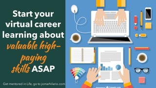 5Get mentored in Life, go to jomarhilario.com
Start your
virtual career
learning about
valuable high-
paying
skills ASAP
 