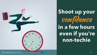 6Get mentored in Life, go to jomarhilario.com
Shoot up your
confidence
in a few hours
even if you're
non-techie
 