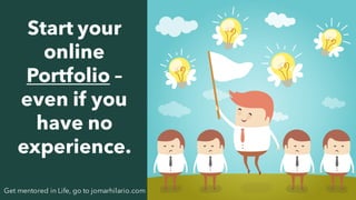 7Get mentored in Life, go to jomarhilario.com
Start your
online
Portfolio –
even if you
have no
experience.
 