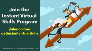 9Get mentored in Life, go to jomarhilario.com
Join the
Instant Virtual
Skills Program
jhilario.com/
getinstantvirtualskills
 