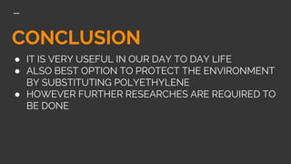 CONCLUSION
● IT IS VERY USEFUL IN OUR DAY TO DAY LIFE
● ALSO BEST OPTION TO PROTECT THE ENVIRONMENT
BY SUBSTITUTING POLYETHYLENE
● HOWEVER FURTHER RESEARCHES ARE REQUIRED TO
BE DONE
 
