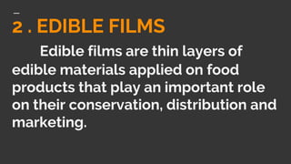 2 . EDIBLE FILMS
Edible films are thin layers of
edible materials applied on food
products that play an important role
on their conservation, distribution and
marketing.
 