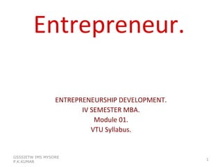 Entrepreneur.
ENTREPRENEURSHIP DEVELOPMENT.
IV SEMESTER MBA.
Module 01.
VTU Syllabus.
GSSSIETW IMS MYSORE
P.K.KUMAR
1
 