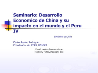 Seminario: Desarrollo
Economico de China y su
impacto en el mundo y el Peru
IV
Setiembre del 2020
Carlos Aquino Rodriguez
Coordinador del CEAS, UNMSM
E-mail: caquinor@unmsm.edu.pe
Facebook, Twitter, Instagram, Blog
 