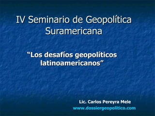 IV Seminario de Geopolítica Suramericana “ Los desafíos geopolíticos latinoamericanos” Lic. Carlos Pereyra Mele www.dossiergeopolitico.com   