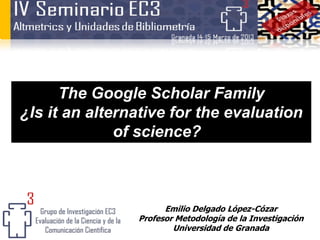 The Google Scholar Family
¿Is it an alternative for the evaluation
              of science?



                      Emilio Delgado López-Cózar
                Profesor Metodología de la Investigación
                        Universidad de Granada
 