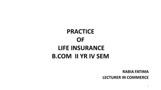 PRACTICE
OF
LIFE INSURANCE
B.COM II YR IV SEM
RABIA FATIMA
LECTURER IN COMMERCE
1
 