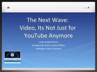 The Next Wave:
Video, Its Not Just for
  YouTube Anymore
            Linda Sedloff Orton
     President & Chief Creative Officer
        Intelligent Video Solutions
 