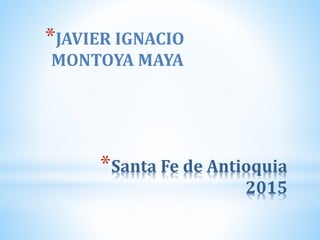 *Santa Fe de Antioquia
2015
*JAVIER IGNACIO
MONTOYA MAYA
 
