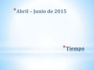 *Tiempo
*Abril – Junio de 2015
 
