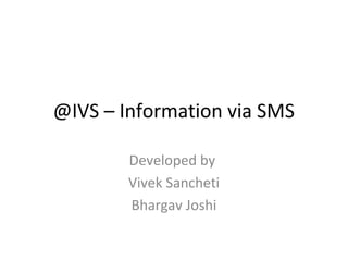 @IVS – Information via SMS

        Developed by
        Vivek Sancheti
        Bhargav Joshi
 