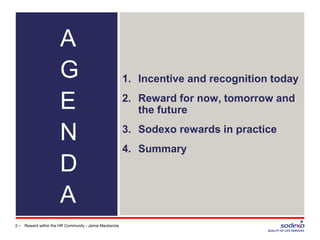 A
G
E
N
D
A
1. Incentive and recognition today
2. Reward for now, tomorrow and
the future
3. Sodexo rewards in practice
4. Summary
2 – Reward within the HR Community - Jamie Mackenzie
 