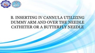 B. INSERTING IV CANNULA UTILIZING
DUMMY ARM AND OVER THE NEEDLE
CATHETER OR A BUTTERFLY NEEDLE
 