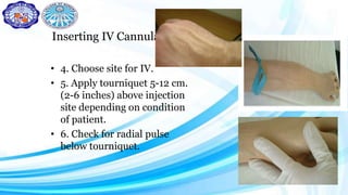 Inserting IV Cannula
• 4. Choose site for IV.
• 5. Apply tourniquet 5-12 cm.
(2-6 inches) above injection
site depending on condition
of patient.
• 6. Check for radial pulse
below tourniquet.
 
