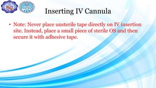Inserting IV Cannula
• Note: Never place unsterile tape directly on IV insertion
site. Instead, place a small piece of sterile OS and then
secure it with adhesive tape.
 
