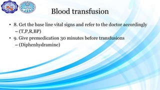 Blood transfusion
• 8. Get the base line vital signs and refer to the doctor accordingly
– (T,P,R,BP)
• 9. Give premedication 30 minutes before transfusions
– (Diphenhydramine)
 