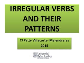 IRREGULAR VERBS
AND THEIR
PATTERNS
TJ Patty Villacorta- Melendreras
2015
 