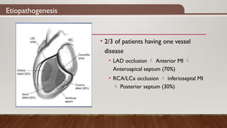 Etiopathogenesis
• 2/3 of patients having one vessel
disease
• LAD occlusion  Anterior MI 
Anteroapical septum (70%)
• RCA/LCx occlusion  inferioseptal MI
 Posterior septum (30%)
 