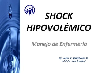 SHOCK HIPOVOLÉMICO Manejo de Enfermería Lic.  Jaime  E.  Castellanos  G. H.P.P.R. – San Cristóbal 